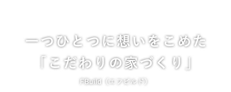 一つひとつに想いをこめた「こだわりの家づくり」FBuild（エフビルド）